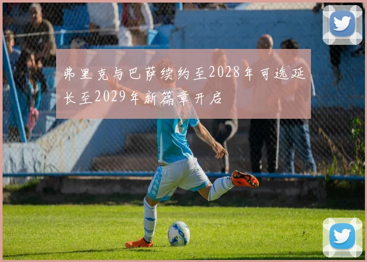 弗里克与巴萨续约至2028年可选延长至2029年新篇章开启