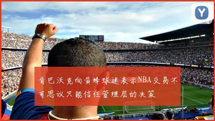 肯巴沃克向黄蜂球迷表示NBA交易不可思议只能信任管理层的决策