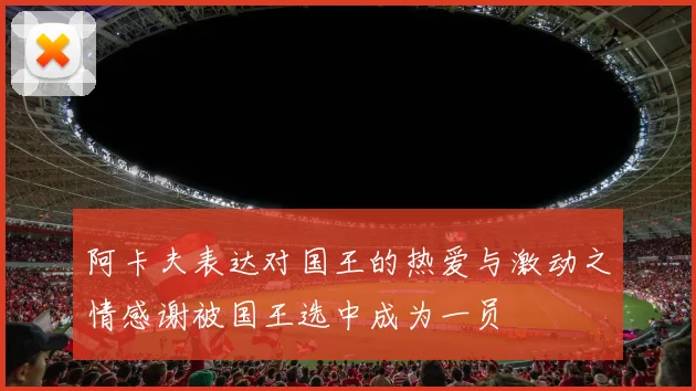 阿卡夫表达对国王的热爱与激动之情感谢被国王选中成为一员
