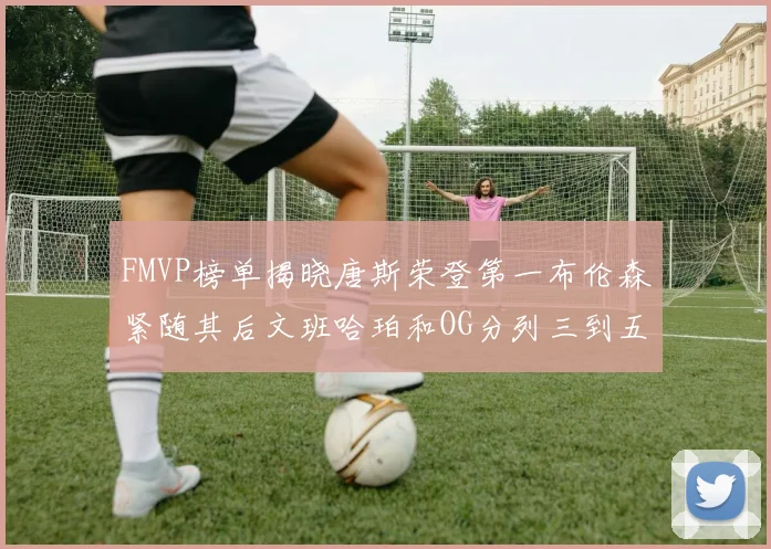 FMVP榜单揭晓唐斯荣登第一布伦森紧随其后文班哈珀和OG分列三到五位