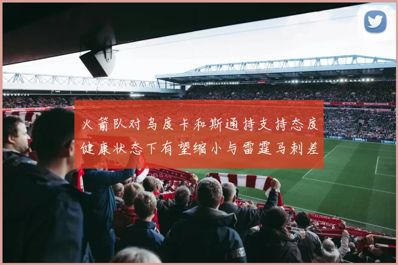 火箭队对乌度卡和斯通持支持态度健康状态下有望缩小与雷霆马刺差距