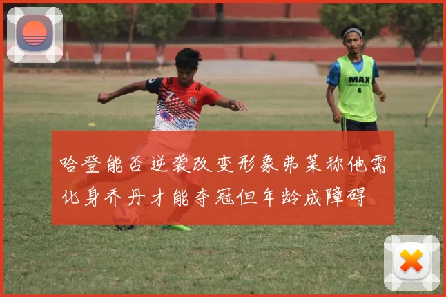 哈登能否逆袭改变形象弗莱称他需化身乔丹才能夺冠但年龄成障碍