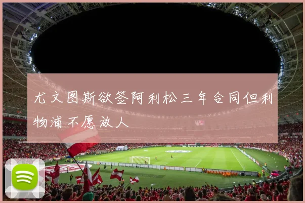 尤文图斯欲签阿利松三年合同但利物浦不愿放人