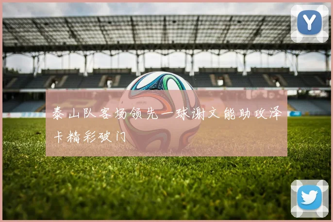 泰山队客场领先一球谢文能助攻泽卡精彩破门