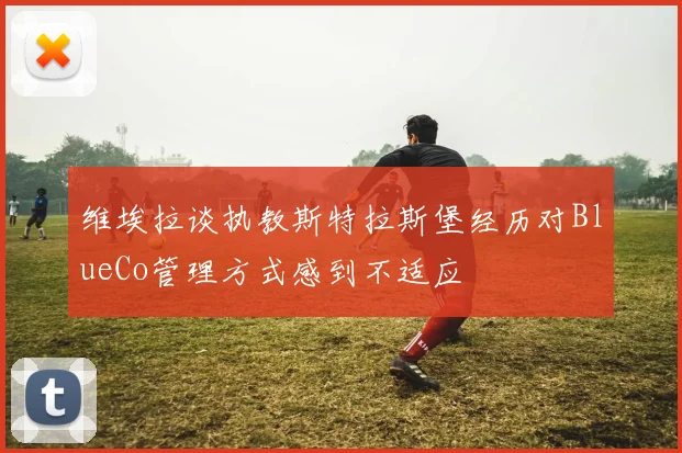 维埃拉谈执教斯特拉斯堡经历对BlueCo管理方式感到不适应