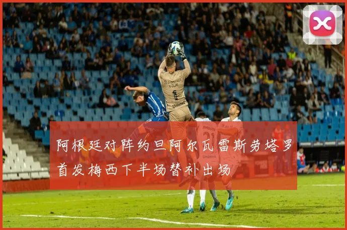 阿根廷对阵约旦阿尔瓦雷斯劳塔罗首发梅西下半场替补出场