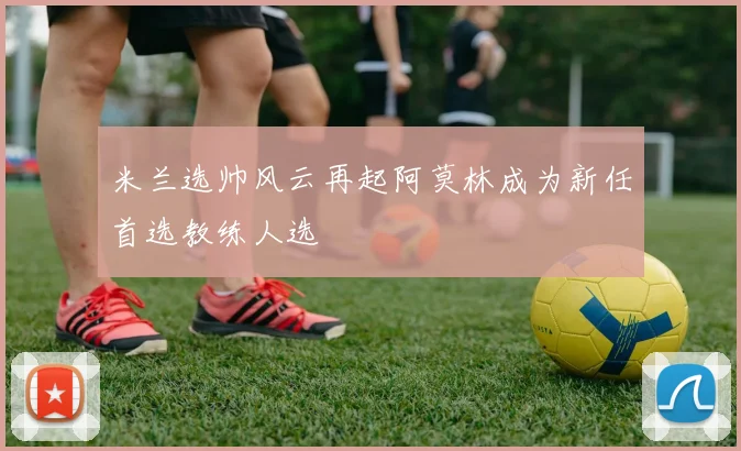 米兰选帅风云再起阿莫林成为新任首选教练人选