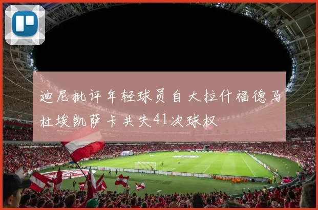 迪尼批评年轻球员自大拉什福德马杜埃凯萨卡共失41次球权