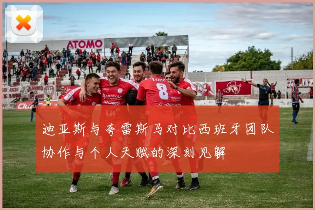 迪亚斯与夸雷斯马对比西班牙团队协作与个人天赋的深刻见解